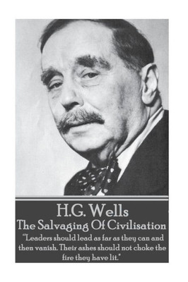 H.G. Wells - The Salvaging Of Civilisation: "Leaders should lead as far as they can and then vanish. Their ashes should not choke the fire they have lit."