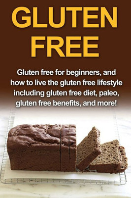 Gluten Free: Gluten free for beginners, and how to live the gluten free lifestyle including gluten free diet, paleo, gluten free benefits, and more!