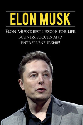 Elon Musk: Elon Musk's Best Lessons for Life, Business, Success and Entrepreneurship