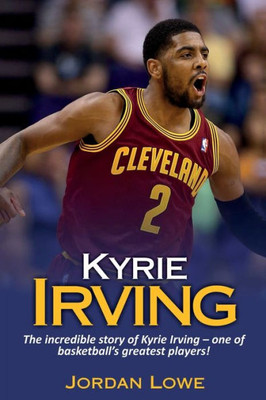 Kyrie Irving: The incredible story of Kyrie Irving - one of basketball's greatest players!