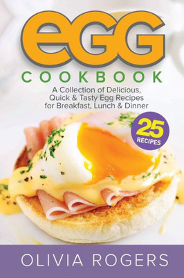 Egg Cookbook (2nd Edition): A Collection of 25 Delicious, Quick & Tasty Egg Recipes for Breakfast, Lunch & Dinner