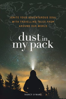 Dust in My Pack: Ignite Your Adventurous Soul With Travelling Tales from Around Our World