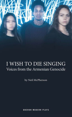 I Wish to Die Singing: Voices From The Armenian Genocide (Oberon Modern Plays)