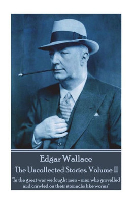 Edgar Wallace - The Uncollected Stories Volume II: "In the great war we fought menmen who grovelled and crawled on their stomachs like worms"