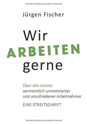 Wir arbeiten gerne: Über den Unsinn von vermeintlich unmotivierten und unzufriedenen Arbeitnehmern. Eine Streitschrift (German Edition)
