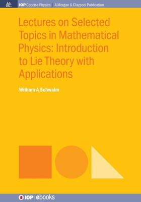 Lectures on Selected Topics in Mathematical Physics: Introduction to Lie theory with applications (Iop Concise Physics)