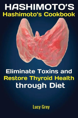 Hashimoto's: Hashimoto's Cookbook Eliminate Toxins and Restore Thyroid Health through Diet In 1 Month