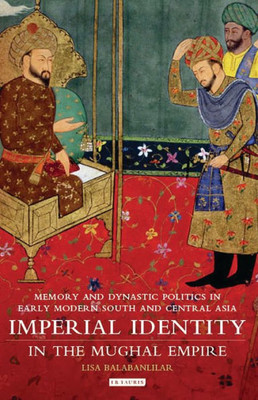 Imperial Identity in the Mughal Empire: Memory and Dynastic Politics in Early Modern South and Central Asia (Library of South Asian History and Culture)