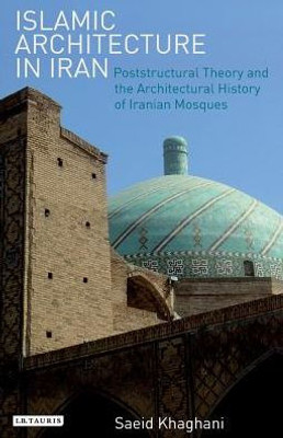 Islamic Architecture in Iran: Poststructural Theory and the Architectural History of Iranian Mosques (International Library of Iranian Studies)