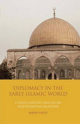 Diplomacy in the Early Islamic World: A Tenth-Century Treatise on Arab-Byzantine Relations (Library of Middle East History)