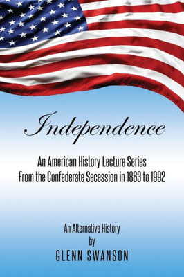 Independence: An American History Lecture Series From the Confederate Secession in 1863 to 1992
