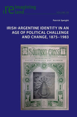 Irish-Argentine Identity in an Age of Political Challenge and Change, 1875-1983 (Reimagining Ireland)