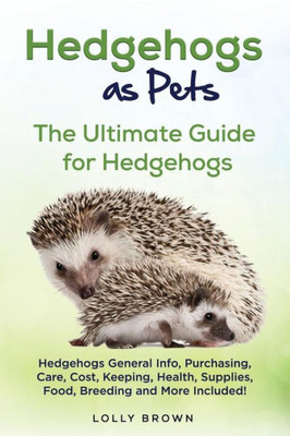Hedgehogs as Pets: Hedgehogs General Info, Purchasing, Care, Cost, Keeping, Health, Supplies, Food, Breeding and More Included! The Ultimate Guide for Hedgehogs