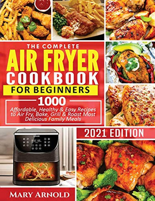 The Complete Air Fryer Cookbook for Beginners: 1000 Affordable, Healthy & Easy Recipes to Air Fry, Bake, Grill & Roast Most Delicious Family Meals
