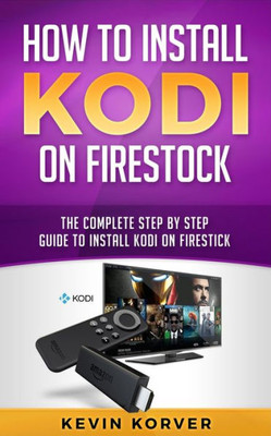 How to Install Kodi on Firestick: The Complete Step-by-Step Guide To Installing Kodi on Firestick
