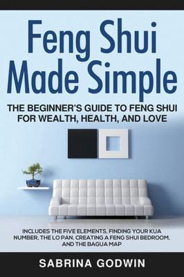 Feng Shui Made Simple - The Beginners Guide to Feng Shui for Wealth, Health, and Love: Includes the Five Elements, Finding Your Kua Number, the Lo Pan, Creating a Feng Shui Bedroom, and the Bagua Map