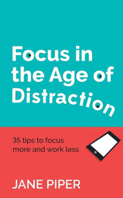 Focus in the Age of Distraction: 35 tips to focus more and work less