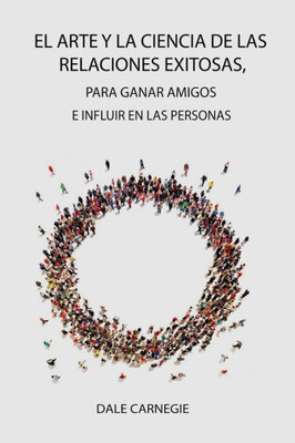 El Arte y la Ciencia de las Relaciones Exitosas, para ganar amigos e influir en las personas (Spanish Edition)