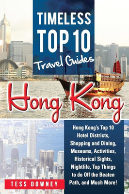 Hong Kong: Hong Kongs Top 10 Hotel Districts, Shopping and Dining, Museums, Activities, Historical Sights, Nightlife, Top Things to do Off the Beaten Path, and Much More! Timeless Top 10 Travel Guide
