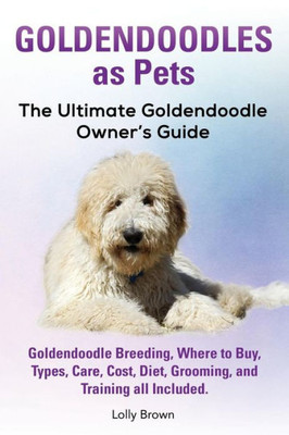 Goldendoodles as Pets: Goldendoodle Breeding, Where to Buy, Types, Care, Cost, Diet, Grooming, and Training all Included. The Ultimate Goldendoodle Owners Guide