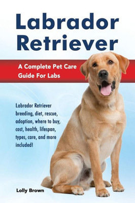 Labrador Retriever: Labrador Retriever breeding, diet, rescue, adoption, where to buy, cost, health, lifespan, types, care, and more included! A Complete Pet Care Guide For Labs