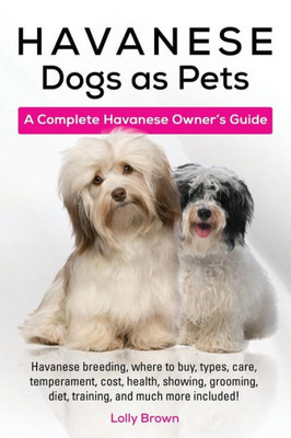 Havanese Dogs as Pets: Havanese breeding, where to buy, types, care, temperament, cost, health, showing, grooming, diet, training, and much more included! A Complete Havanese Owners Guide
