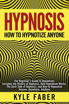 Hypnosis - How to Hypnotize Anyone: The Beginners Guide to Hypnotism - Includes the History of Hypnosis, How Hypnotism Works, The Dark Side of Hypnosis, and How to Hypnotize Anyone, Anywhere, Anytime