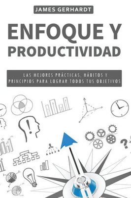 Enfoque y Productividad: Las Mejores Prácticas, Hábitos y Principios para Lograr Todos Tus Objetivos (Spanish Edition)