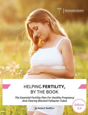 Helping Fertility, By The Book: The Essential Fertility Plan For Healthy Pregnancy And Clearing Blocked Fallopian Tubes