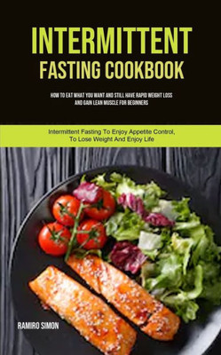 Intermittent Fasting Cookbook: How To Eat What You Want And Still Have Rapid Weight Loss And Gain Lean Muscle For Beginners (Intermittent Fasting To ... Life) (Tips on Reducing Cravings and Hunger)