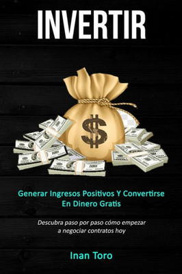 Invertir: Generar ingresos positivos y convertirse en dinero gratis (Descubra paso por paso cómo empezar a negociar contratos hoy) (Spanish Edition)