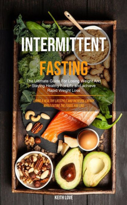 Intermittent Fasting: The Ultimate Guide For Losing Weight And Staying Healthy For Life And Achieve Rapid Weight Loss (Living A Healthy Lifestyle And ... The Foods You Like) (Benefits of Fasting)