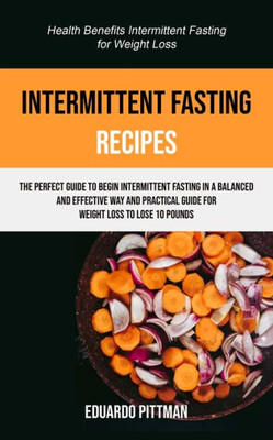 Intermittent Fasting Recipes: The Perfect Guide To Begin Intermittent Fasting In A Balanced And Effective Way And Practical Guide For Weight Loss To ... Loss) (Intermittent Fasting and Its Benefits)