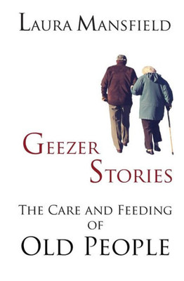Geezer Stories: The Care and Feeding of Old People
