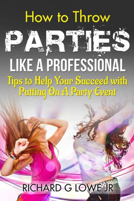 How to Throw Parties Like a Professional: Tips to Help You Succeed with Putting on a Party Event