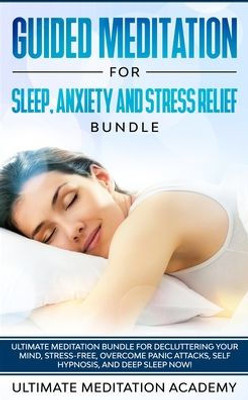 Guided Meditation for Sleep, Anxiety and Stress Relief Bundle: Ultimate Meditation Bundle for Decluttering Your Mind, Stress-Free, Overcome Panic Attacks, Self Hypnosis, and Deep Sleep Now!