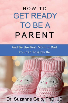 How To Get Ready To Be A Parent  And Be The Best Mom Or Dad You Can Possibly Be.:  A Life Guide  (The Life Guide)