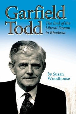 Garfield Todd: The End of the Liberal Dream in Rhodesia: The authorised biography by Susan Woodhouse