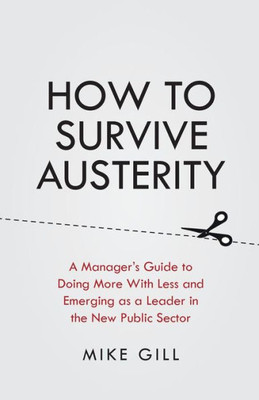 How To Survive Austerity: A Manager's Guide to Doing More With Less and Emerging as a Leader in the New Public Sector