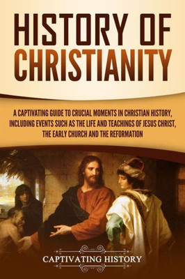 History of Christianity: A Captivating Guide to Crucial Moments in Christian History, Including Events Such as the Life and Teachings of Jesus Christ, ... and the Reformation (Exploring Christianity)