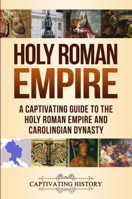 Holy Roman Empire: A Captivating Guide to the Holy Roman Empire and Carolingian Dynasty (Empires in History)
