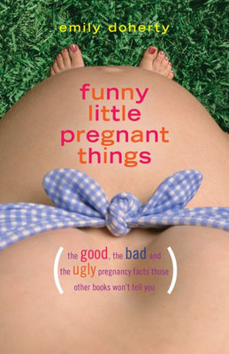 Funny Little Pregnant Things: The good, the bad, and the just plain gross things about pregnancy that other books arent going to tell you