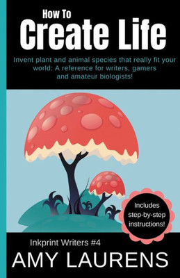 How To Create Life: Invent Plant And Animal Species That Really Fit Your World, A Reference For Writers, Gamers And Amateur Geographers! (4) (Inkprint Writers)