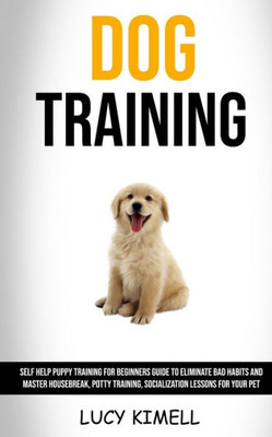 Dog Training: Self Help Puppy Training for Beginners Guide to Eliminate Bad Habits and Master Housebreak, Potty Training, Socialization Lessons for Your Pet