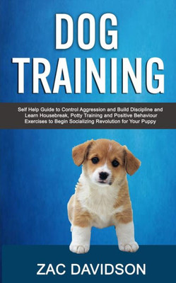 Dog Training: Self Help Guide to Control Aggression and Build Discipline and Learn Housebreak, Potty Training and Positive Behaviour Exercises to Begin Socializing Revolution for Your Puppy