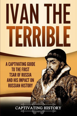 Ivan the Terrible: A Captivating Guide to the First Tsar of Russia and His Impact on Russian History (Biographies)