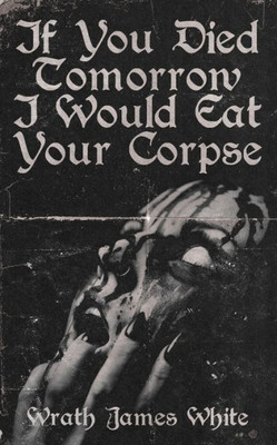 If You Died Tomorrow I Would Eat Your Corpse: Poems of the erotic, the romantic, the violent, and the grotesque