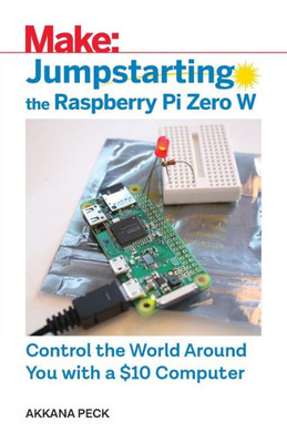 Jumpstarting the Raspberry Pi Zero W: Control the World Around You with a $10 Computer