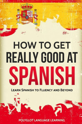 How to Get Really Good at Spanish: Learn Spanish to Fluency and Beyond (English and Spanish Edition)