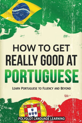 Portuguese: How to Get Really Good at Portuguese: Learn Portuguese to Fluency and Beyond